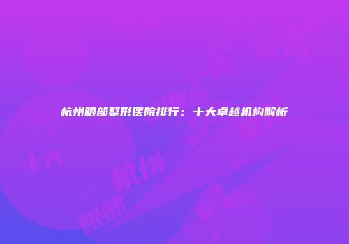 杭州眼部整形医院排行：十大卓越机构解析