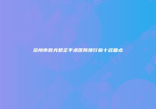 沧州市散光矫正手术医院排行前十名盘点