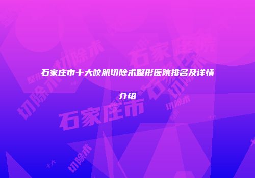 石家庄市十大咬肌切除术整形医院排名及详情介绍