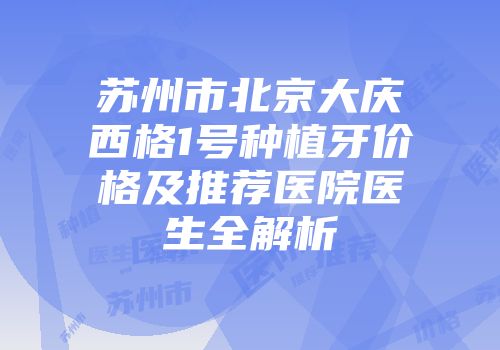 苏州市北京大庆西格1号种植牙价格及推荐医院医生全解析