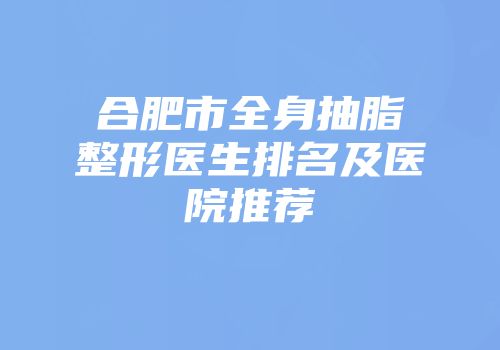 合肥市全身抽脂整形医生排名及医院推荐