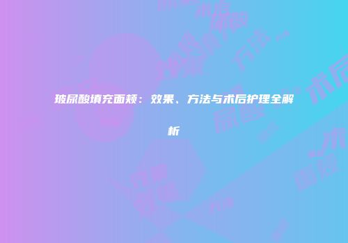 玻尿酸填充面颊：效果、方法与术后护理全解析
