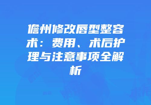 儋州修改唇型整容术：费用、术后护理与注意事项全解析