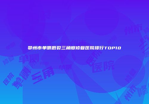 鄂州市单侧唇裂三角瓣修复医院排行TOP10