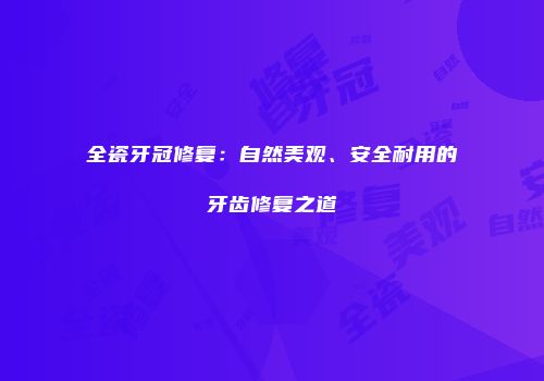 全瓷牙冠修复：自然美观、安全耐用的牙齿修复之道