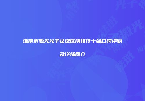 淮南市激光光子祛斑医院排行十强口碑评测及详情简介