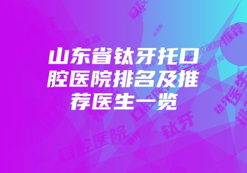 山东省钛牙托口腔医院排名及推荐医生一览