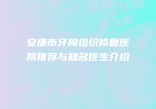 安康市牙周组织修复医院推荐与知名医生介绍