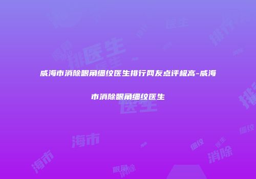 威海市消除眼角细纹医生排行网友点评极高-威海市消除眼角细纹医生