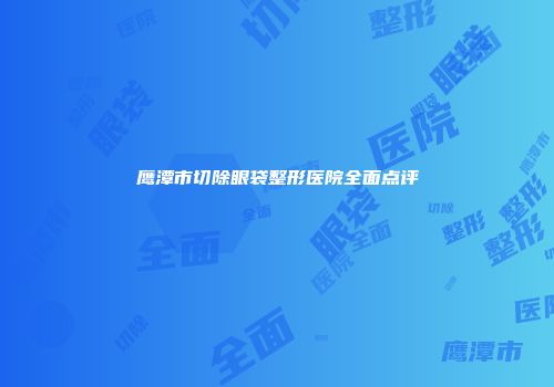 鹰潭市切除眼袋整形医院全面点评