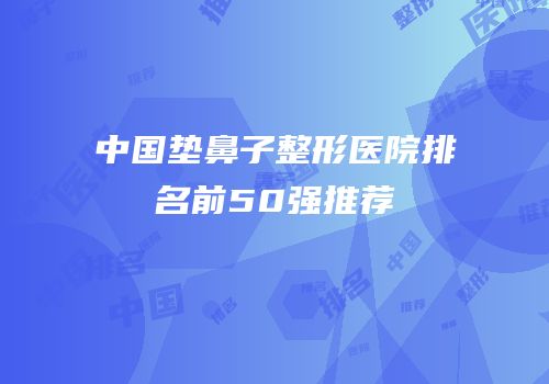 中国垫鼻子整形医院排名前50强推荐