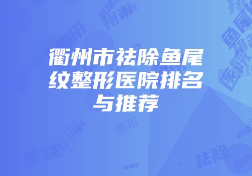 衢州市祛除鱼尾纹整形医院排名与推荐