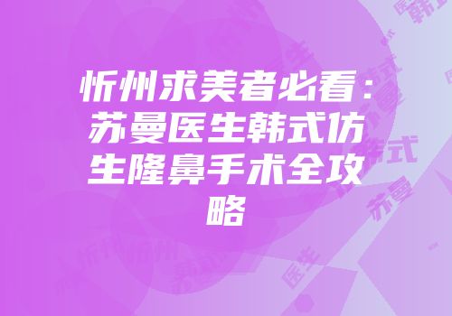 忻州求美者必看：苏曼医生韩式仿生隆鼻手术全攻略