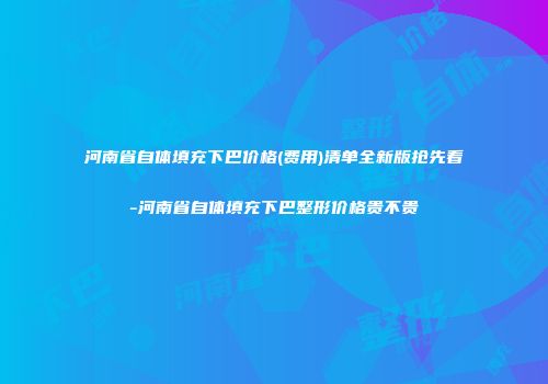 河南省自体填充下巴价格(费用)清单全新版抢先看-河南省自体填充下巴整形价格贵不贵