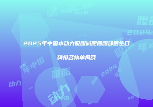 2025年中国水动力吸脂减肥瘦腹部医生口碑排名榜单揭晓