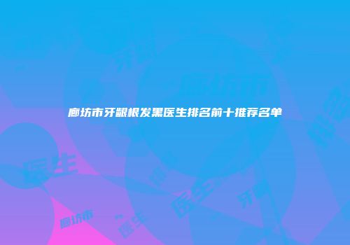 廊坊市牙龈根发黑医生排名前十推荐名单