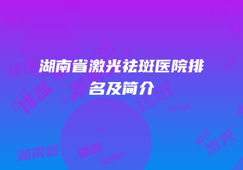 湖南省激光祛斑医院排名及简介