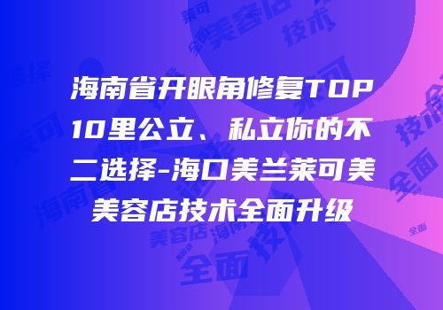 海南省开眼角修复TOP10里公立、私立你的不二选择-海口美兰莱可美美容店技术全面升级