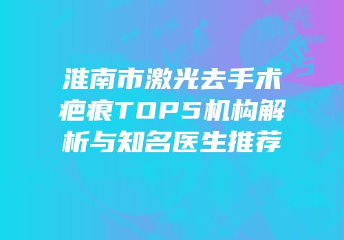 淮南市激光去手术疤痕TOP5机构解析与知名医生推荐