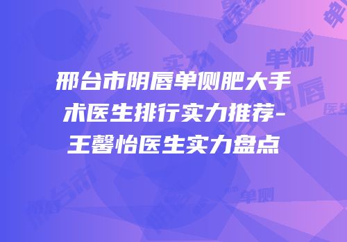 邢台市阴唇单侧肥大手术医生排行实力推荐-王馨怡医生实力盘点