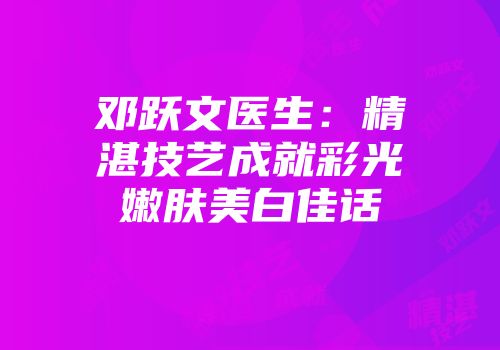 邓跃文医生：精湛技艺成就彩光嫩肤美白佳话
