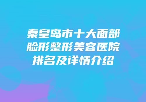 秦皇岛市十大面部脸形整形美容医院排名及详情介绍