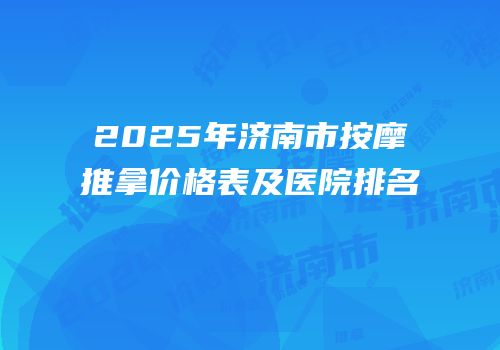 2025年济南市按摩推拿价格表及医院排名