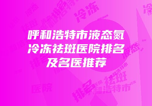 呼和浩特市液态氮冷冻祛斑医院排名及名医推荐