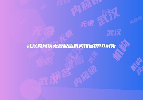 武汉内窥镜无痕吸脂机构排名前10解析