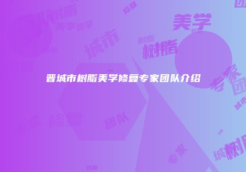 晋城市树脂美学修复专家团队介绍