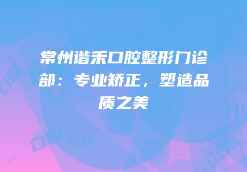 常州谐禾口腔整形门诊部：专业矫正，塑造品质之美