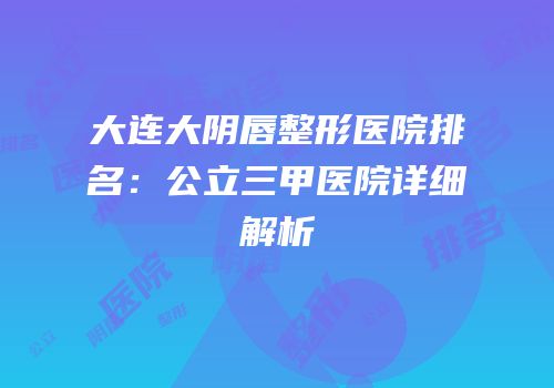 大连大阴唇整形医院排名：公立三甲医院详细解析