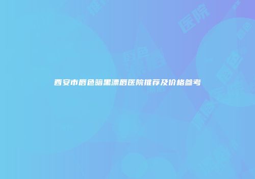 西安市唇色暗黑漂唇医院推荐及价格参考