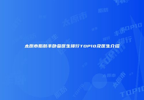 太原市脂肪丰卧蚕医生排行TOP10及医生介绍