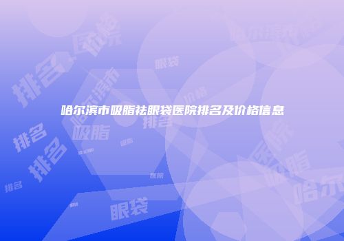 哈尔滨市吸脂祛眼袋医院排名及价格信息