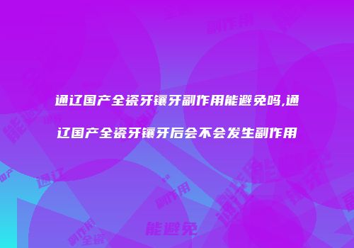 通辽国产全瓷牙镶牙副作用能避免吗,通辽国产全瓷牙镶牙后会不会发生副作用