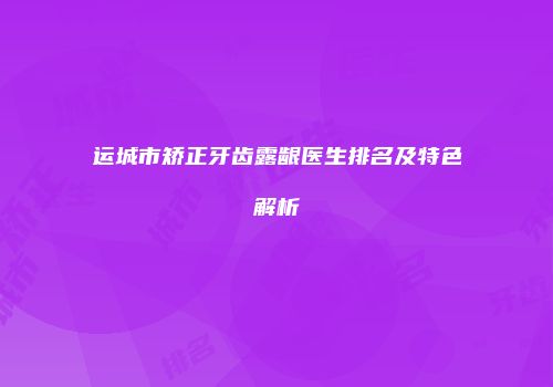 运城市矫正牙齿露龈医生排名及特色解析