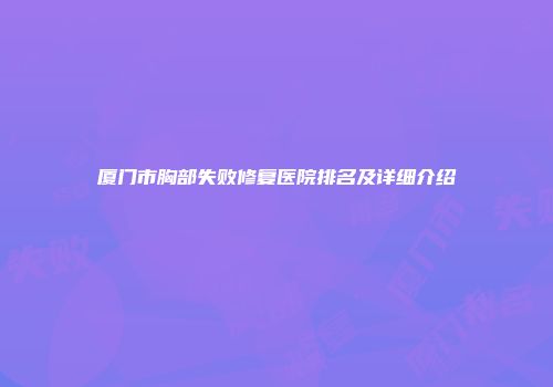 厦门市胸部失败修复医院排名及详细介绍