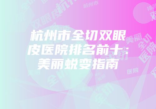 杭州市全切双眼皮医院排名前十：美丽蜕变指南