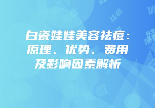 白瓷娃娃美容祛痘：原理、优势、费用及影响因素解析