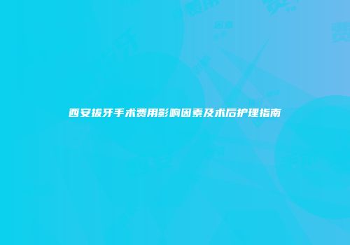 西安拔牙手术费用影响因素及术后护理指南