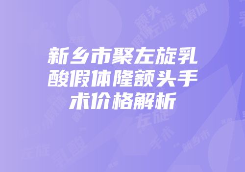 新乡市聚左旋乳酸假体隆额头手术价格解析