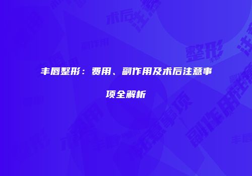 丰唇整形：费用、副作用及术后注意事项全解析
