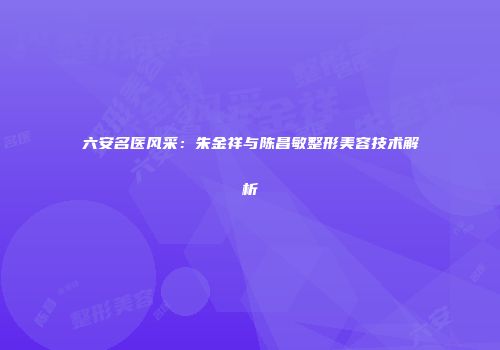 六安名医风采：朱金祥与陈昌敏整形美容技术解析
