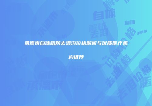承德市自体脂肪去泪沟价格解析与优质医疗机构推荐