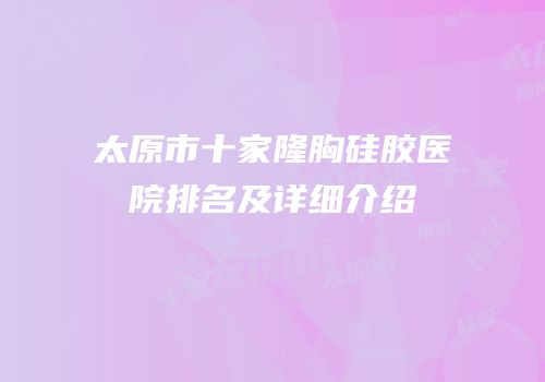 太原市十家隆胸硅胶医院排名及详细介绍