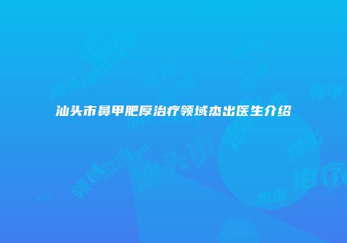 汕头市鼻甲肥厚治疗领域杰出医生介绍