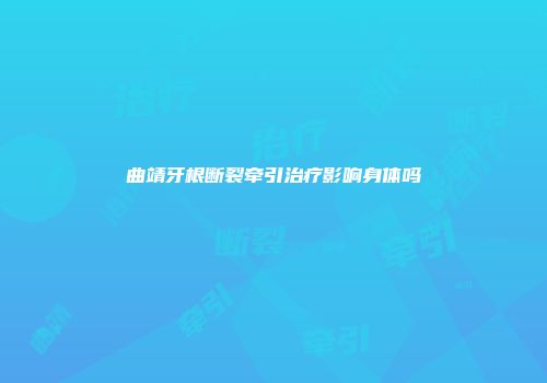 曲靖牙根断裂牵引治疗影响身体吗