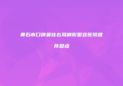 黄石市口碑最佳右耳畸形整容医院推荐盘点