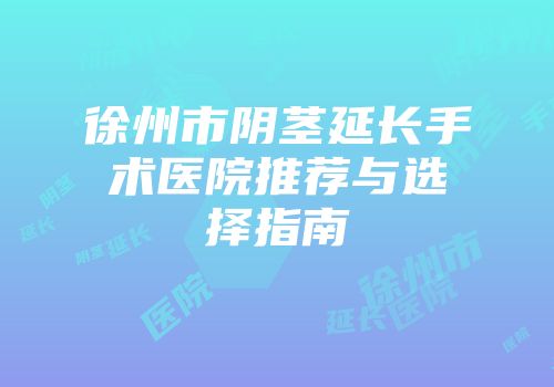 徐州市阴茎延长手术医院推荐与选择指南